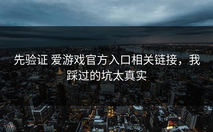 先验证 爱游戏官方入口相关链接，我踩过的坑太真实