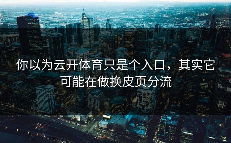 你以为云开体育只是个入口，其实它可能在做换皮页分流