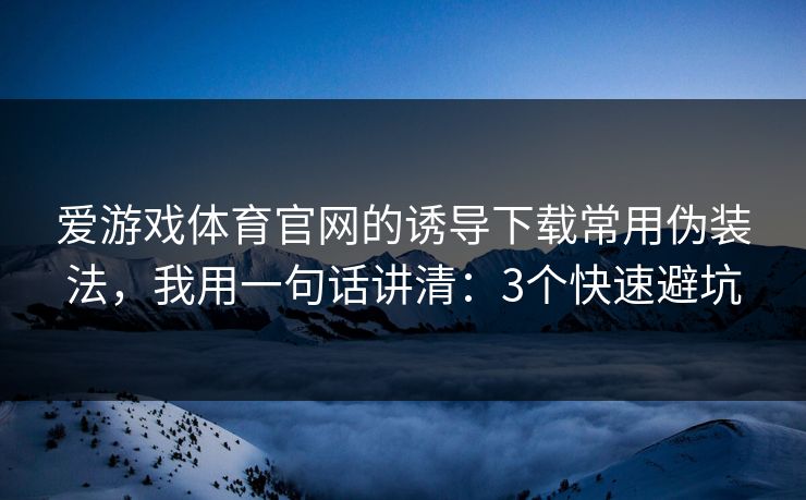 爱游戏体育官网的诱导下载常用伪装法，我用一句话讲清：3个快速避坑