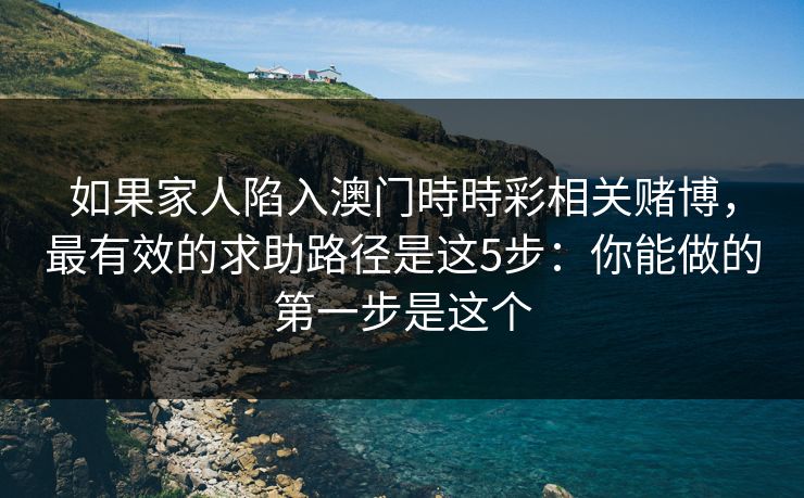 如果家人陷入澳门時時彩相关赌博，最有效的求助路径是这5步：你能做的第一步是这个