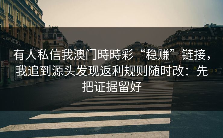 有人私信我澳门時時彩“稳赚”链接，我追到源头发现返利规则随时改：先把证据留好