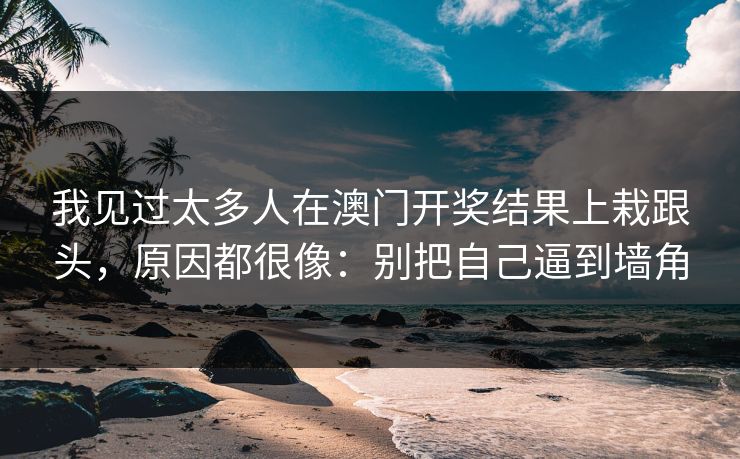 我见过太多人在澳门开奖结果上栽跟头，原因都很像：别把自己逼到墙角