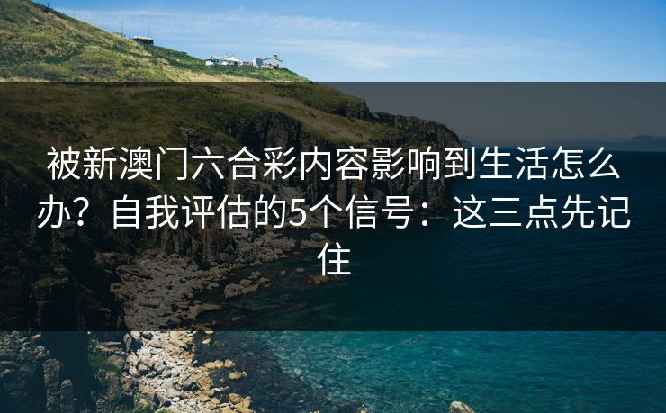 被新澳门六合彩内容影响到生活怎么办？自我评估的5个信号：这三点先记住