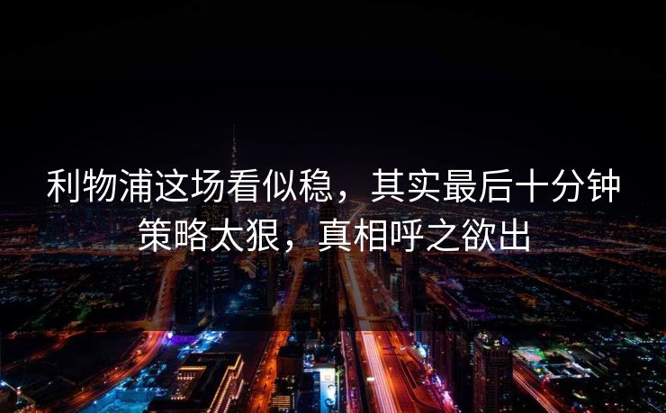 利物浦这场看似稳，其实最后十分钟策略太狠，真相呼之欲出
