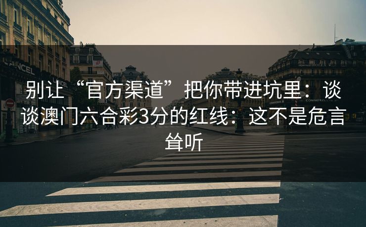 别让“官方渠道”把你带进坑里：谈谈澳门六合彩3分的红线：这不是危言耸听