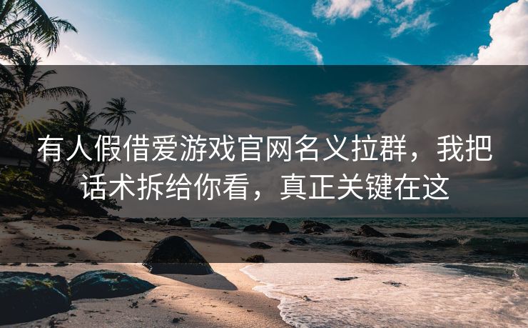 有人假借爱游戏官网名义拉群，我把话术拆给你看，真正关键在这