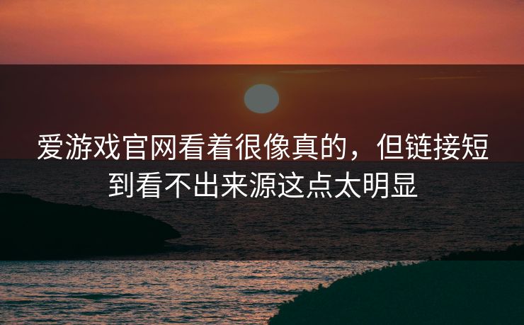 爱游戏官网看着很像真的，但链接短到看不出来源这点太明显