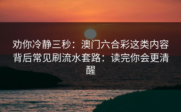 劝你冷静三秒：澳门六合彩这类内容背后常见刷流水套路：读完你会更清醒