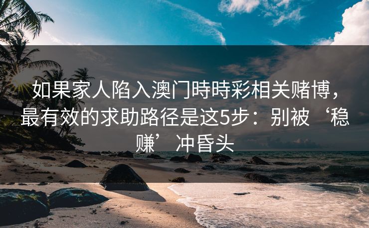如果家人陷入澳门時時彩相关赌博，最有效的求助路径是这5步：别被‘稳赚’冲昏头