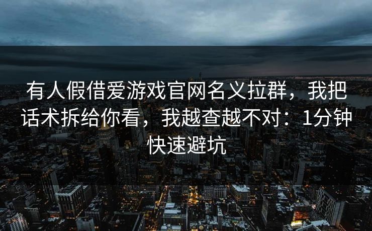 有人假借爱游戏官网名义拉群，我把话术拆给你看，我越查越不对：1分钟快速避坑