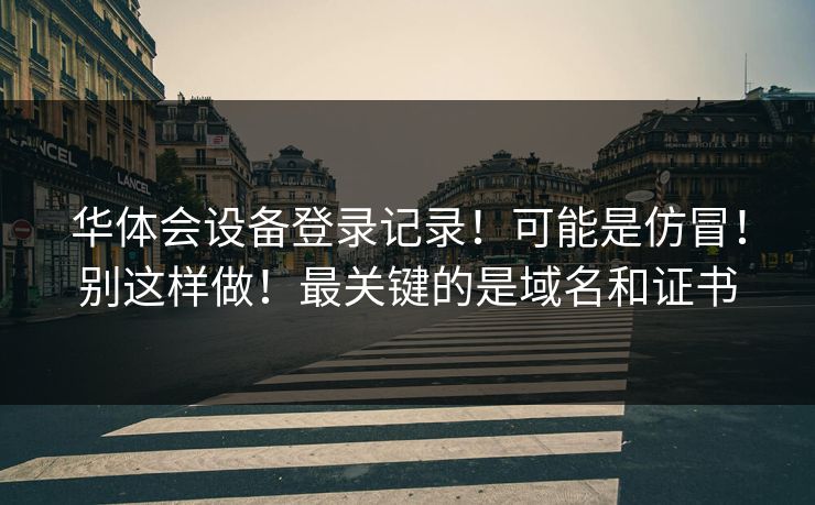 华体会设备登录记录！可能是仿冒！别这样做！最关键的是域名和证书