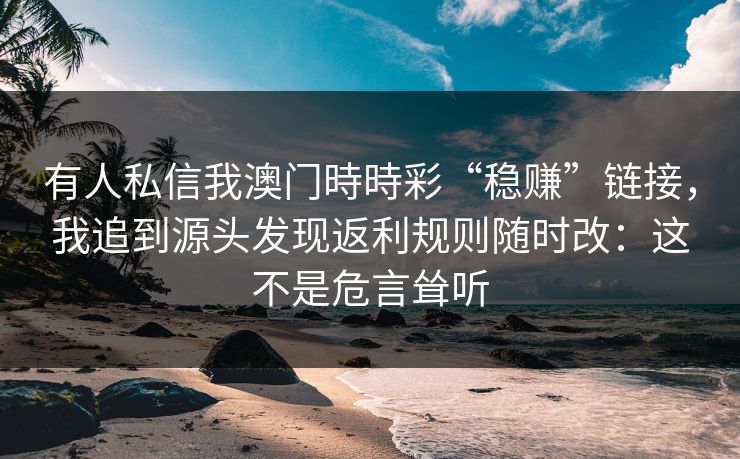 有人私信我澳门時時彩“稳赚”链接，我追到源头发现返利规则随时改：这不是危言耸听