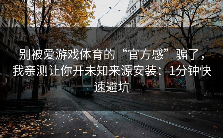 别被爱游戏体育的“官方感”骗了，我亲测让你开未知来源安装：1分钟快速避坑