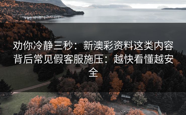 劝你冷静三秒：新澳彩资料这类内容背后常见假客服施压：越快看懂越安全