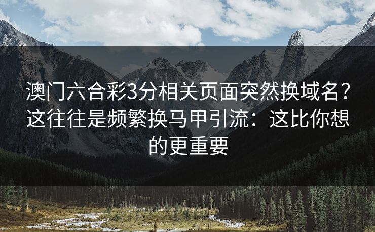 澳门六合彩3分相关页面突然换域名？这往往是频繁换马甲引流：这比你想的更重要