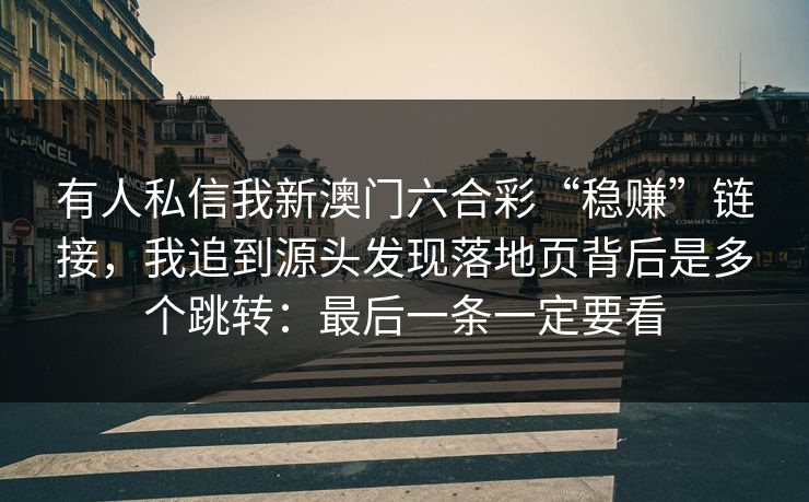 有人私信我新澳门六合彩“稳赚”链接，我追到源头发现落地页背后是多个跳转：最后一条一定要看