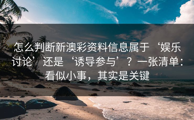 怎么判断新澳彩资料信息属于‘娱乐讨论’还是‘诱导参与’？一张清单：看似小事，其实是关键