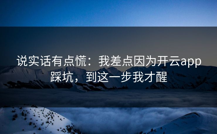 说实话有点慌：我差点因为开云app踩坑，到这一步我才醒