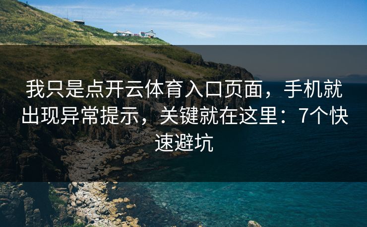 我只是点开云体育入口页面，手机就出现异常提示，关键就在这里：7个快速避坑