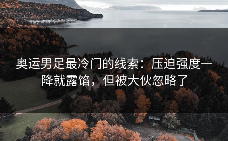 奥运男足最冷门的线索：压迫强度一降就露馅，但被大伙忽略了