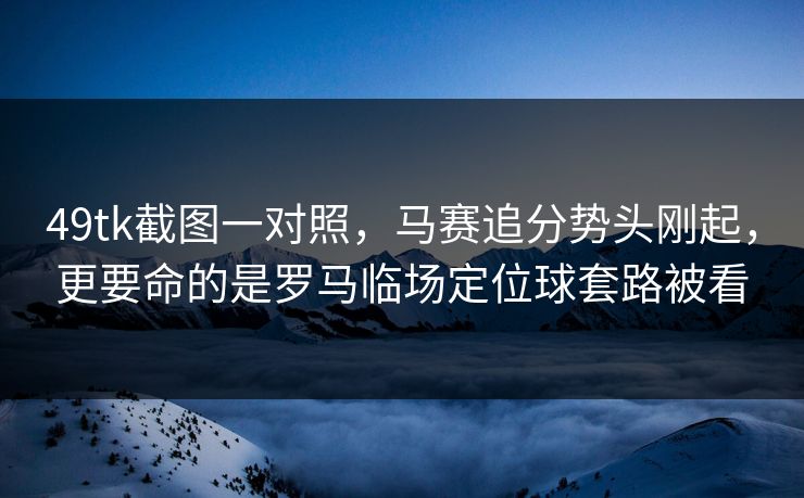 49tk截图一对照，马赛追分势头刚起，更要命的是罗马临场定位球套路被看