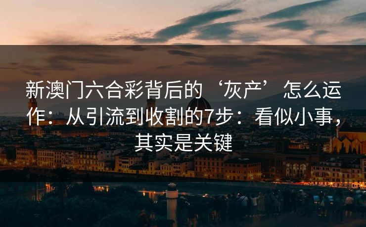 新澳门六合彩背后的‘灰产’怎么运作：从引流到收割的7步：看似小事，其实是关键
