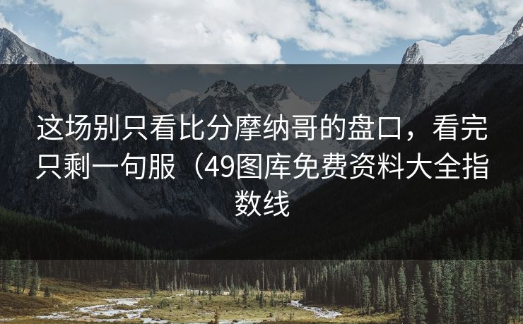 这场别只看比分摩纳哥的盘口，看完只剩一句服（49图库免费资料大全指数线