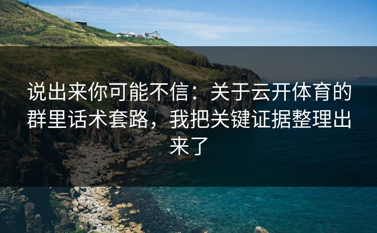 说出来你可能不信：关于云开体育的群里话术套路，我把关键证据整理出来了