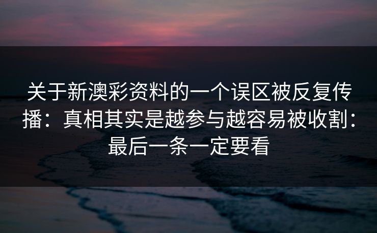 关于新澳彩资料的一个误区被反复传播：真相其实是越参与越容易被收割：最后一条一定要看