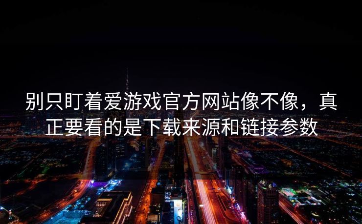 别只盯着爱游戏官方网站像不像，真正要看的是下载来源和链接参数