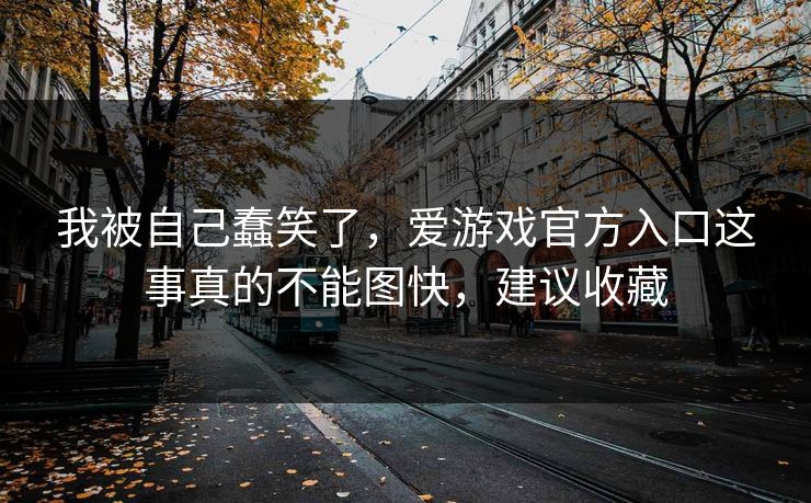 我被自己蠢笑了，爱游戏官方入口这事真的不能图快，建议收藏