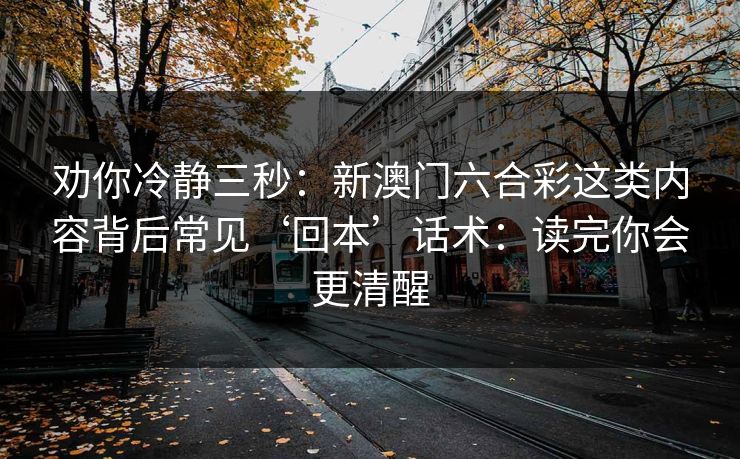 劝你冷静三秒：新澳门六合彩这类内容背后常见‘回本’话术：读完你会更清醒