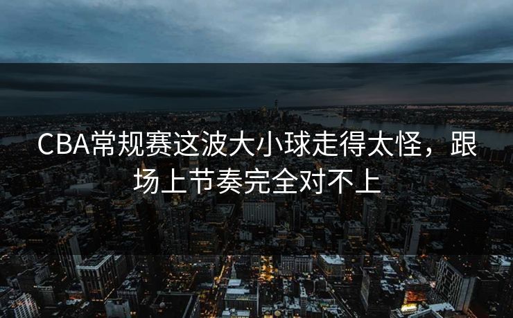 CBA常规赛这波大小球走得太怪，跟场上节奏完全对不上