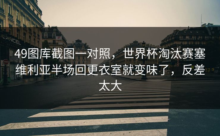 49图库截图一对照，世界杯淘汰赛塞维利亚半场回更衣室就变味了，反差太大