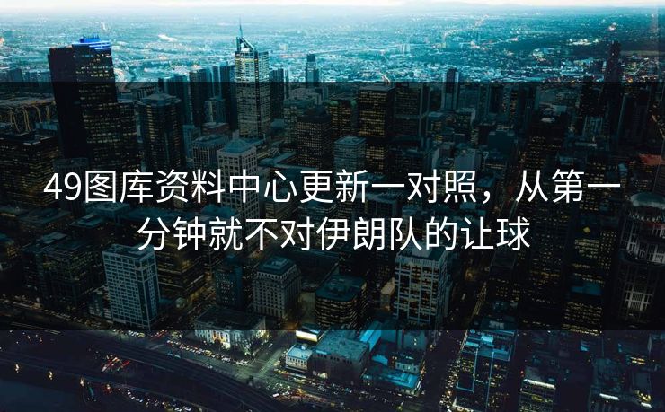 49图库资料中心更新一对照，从第一分钟就不对伊朗队的让球