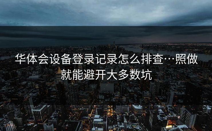 华体会设备登录记录怎么排查…照做就能避开大多数坑