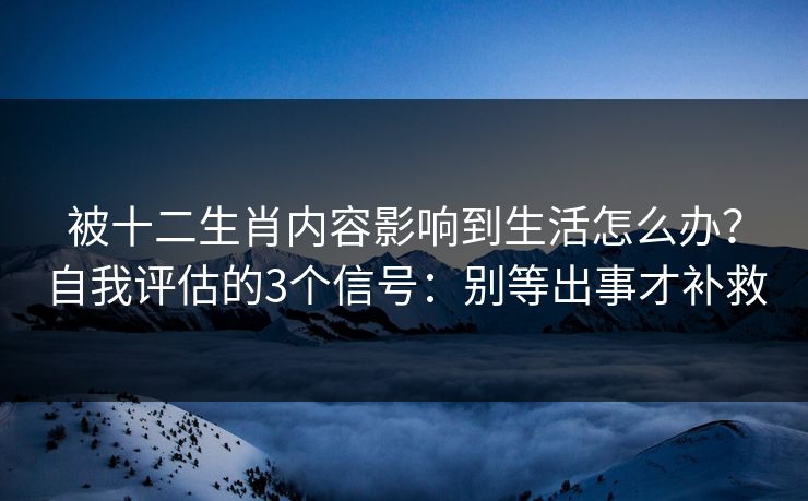 被十二生肖内容影响到生活怎么办？自我评估的3个信号：别等出事才补救
