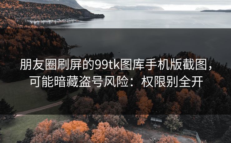 朋友圈刷屏的99tk图库手机版截图，可能暗藏盗号风险：权限别全开