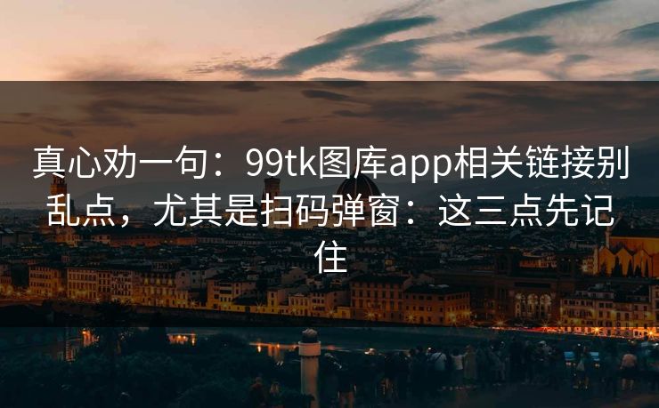 真心劝一句：99tk图库app相关链接别乱点，尤其是扫码弹窗：这三点先记住
