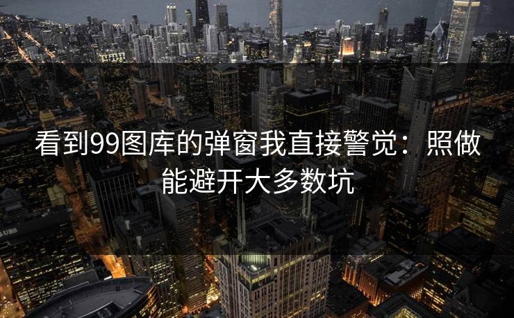 看到99图库的弹窗我直接警觉：照做能避开大多数坑