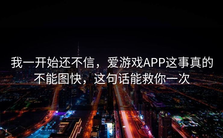 我一开始还不信，爱游戏APP这事真的不能图快，这句话能救你一次