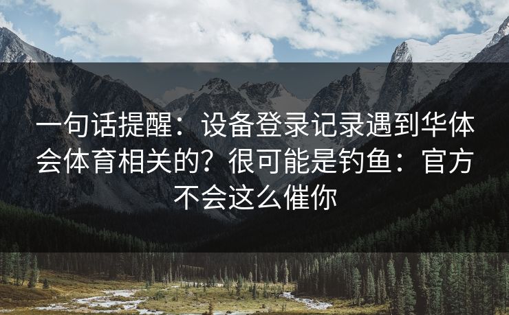 一句话提醒：设备登录记录遇到华体会体育相关的？很可能是钓鱼：官方不会这么催你