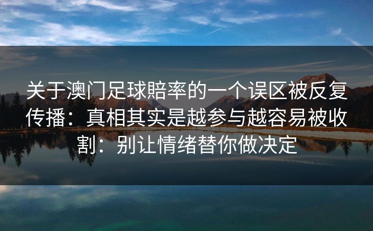 关于澳门足球賠率的一个误区被反复传播：真相其实是越参与越容易被收割：别让情绪替你做决定