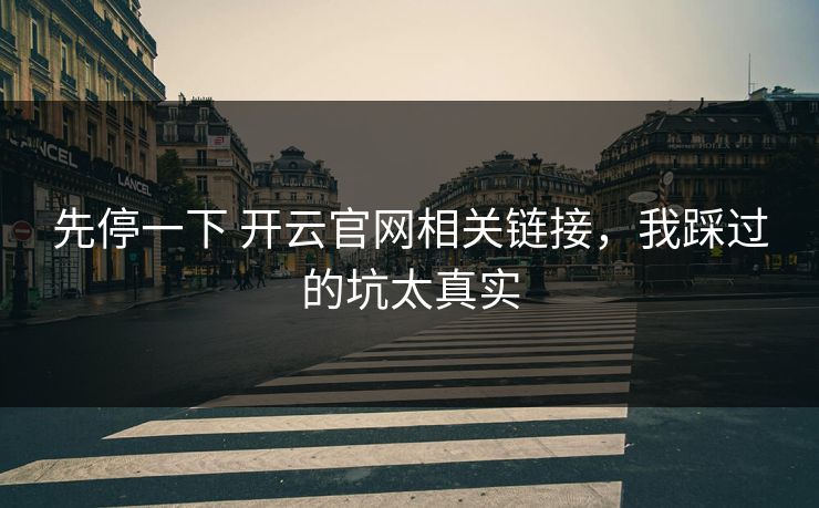 先停一下 开云官网相关链接，我踩过的坑太真实