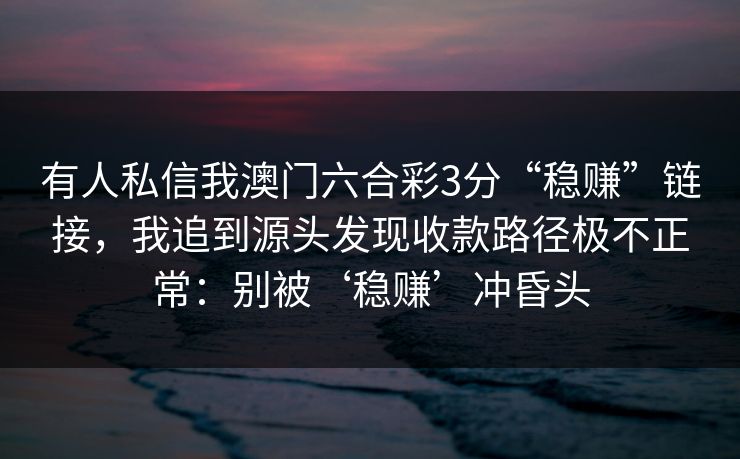 有人私信我澳门六合彩3分“稳赚”链接，我追到源头发现收款路径极不正常：别被‘稳赚’冲昏头