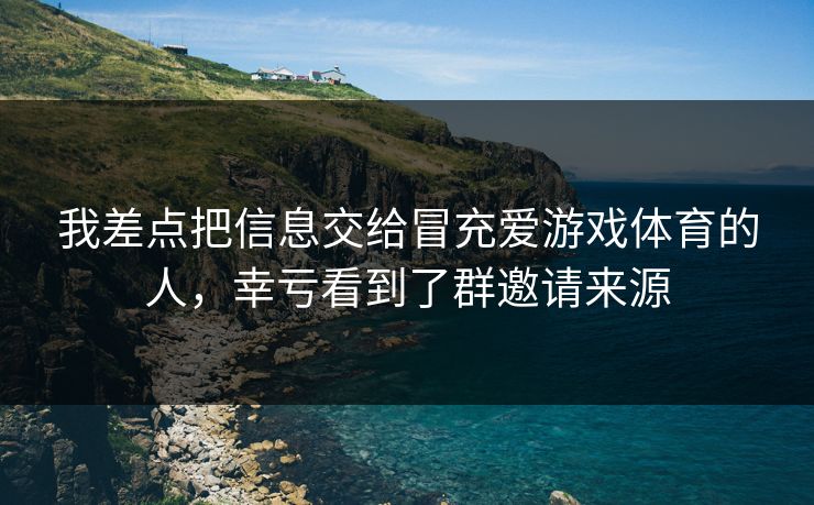 我差点把信息交给冒充爱游戏体育的人，幸亏看到了群邀请来源