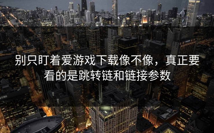 别只盯着爱游戏下载像不像,真正要看的是跳转链和链接参数 别只盯着爱游戏下载像不像,真正要看的是跳转链和链接参数
