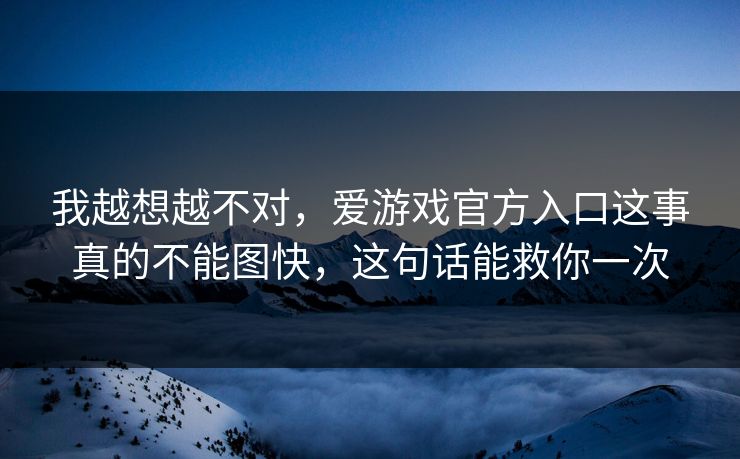 我越想越不对,爱游戏官方入口这事真的不能图快,这句话能救你一次 我越想越不对,爱游戏官方入口这事真的不能图快,这句话能救你一次