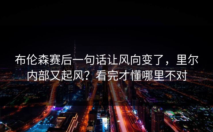 布伦森赛后一句话让风向变了,里尔内部又起风?看完才懂哪里不对 布伦森赛后一句话让风向变了,里尔内部又起风?看完才懂哪里不对