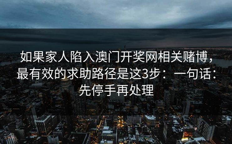 如果家人陷入澳门开奖网相关赌博，最有效的求助路径是这3步：一句话：先停手再处理